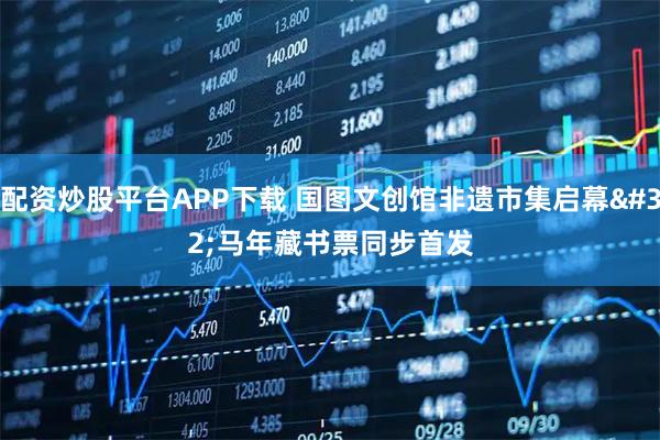 配资炒股平台APP下载 国图文创馆非遗市集启幕 马年藏书票同步首发