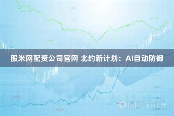 股米网配资公司官网 北约新计划：AI自动防御