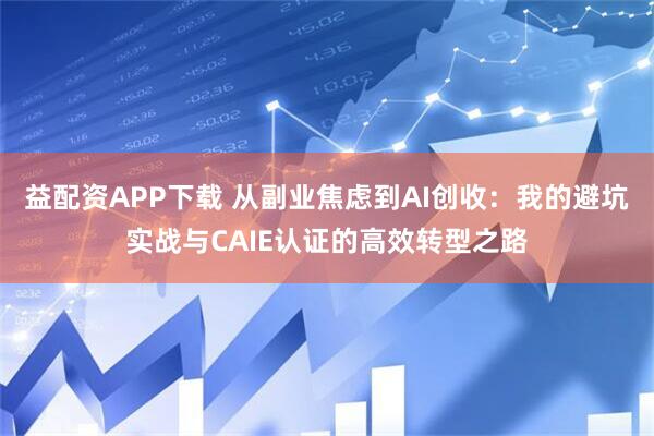 益配资APP下载 从副业焦虑到AI创收：我的避坑实战与CAIE认证的高效转型之路
