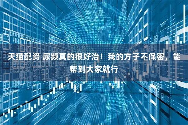 天猫配资 尿频真的很好治！我的方子不保密，能帮到大家就行