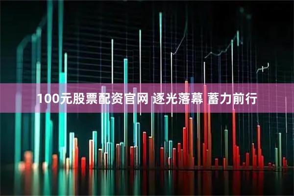 100元股票配资官网 逐光落幕 蓄力前行