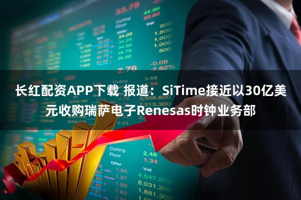 长红配资APP下载 报道：SiTime接近以30亿美元收购瑞萨电子Renesas时钟业务部