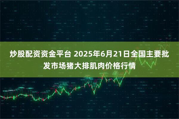 炒股配资资金平台 2025年6月21日全国主要批发市场猪大排肌肉价格行情