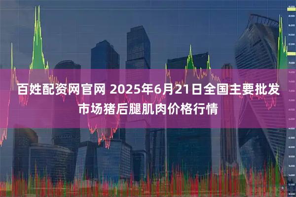 百姓配资网官网 2025年6月21日全国主要批发市场猪后腿肌肉价格行情