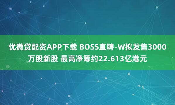 优微贷配资APP下载 BOSS直聘-W拟发售3000万股新股 最高净筹约22.613亿港元