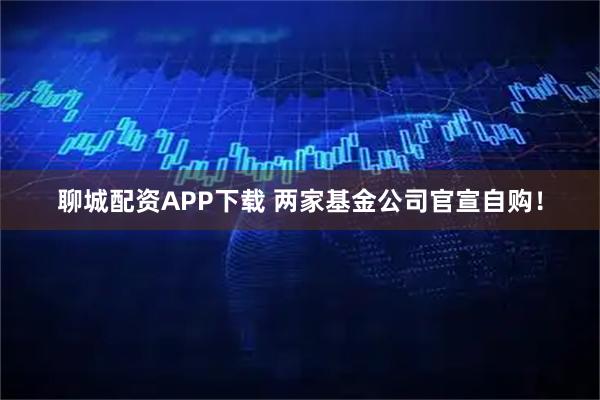 聊城配资APP下载 两家基金公司官宣自购！