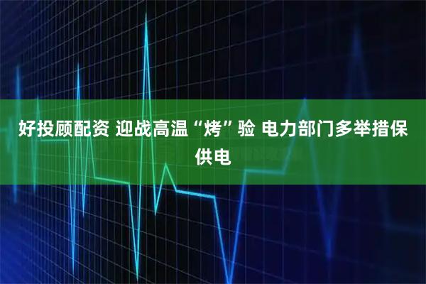 好投顾配资 迎战高温“烤”验 电力部门多举措保供电
