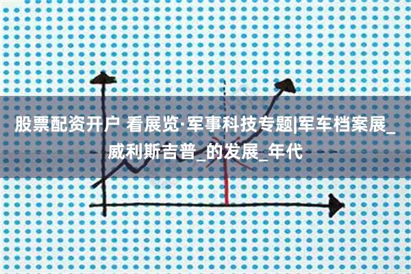 股票配资开户 看展览·军事科技专题|军车档案展_威利斯吉普_的发展_年代