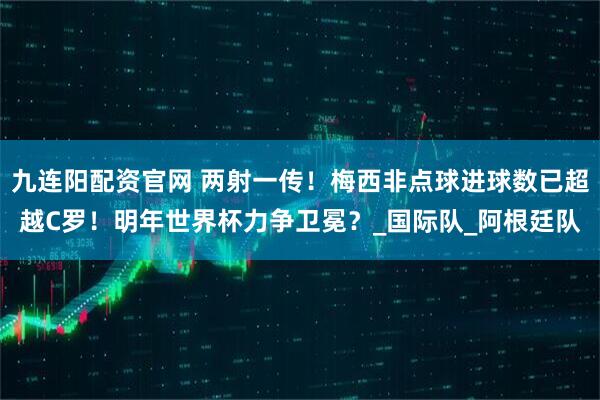 九连阳配资官网 两射一传！梅西非点球进球数已超越C罗！明年世界杯力争卫冕？_国际队_阿根廷队