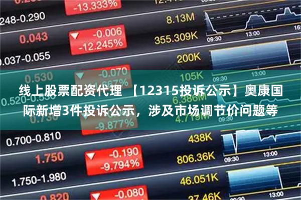 线上股票配资代理 【12315投诉公示】奥康国际新增3件投诉公示，涉及市场调节价问题等